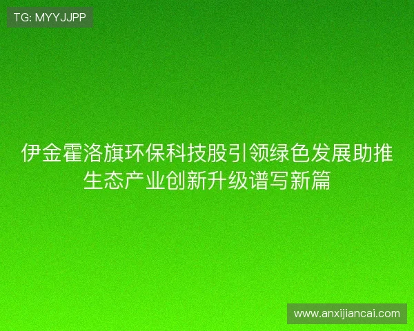 伊金霍洛旗环保科技股引领绿色发展助推生态产业创新升级谱写新篇